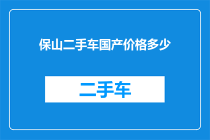 保山二手车国产价格多少(保山地区国产二手车价格是多少？)