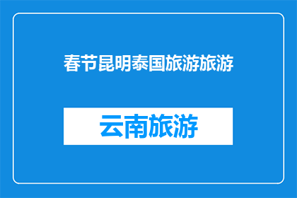 春节昆明泰国旅游旅游(春节假期，您是否计划前往昆明和泰国进行一次难忘的旅行？)