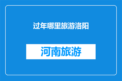 过年哪里旅游洛阳(洛阳过年旅游推荐：哪里是您理想的目的地？)