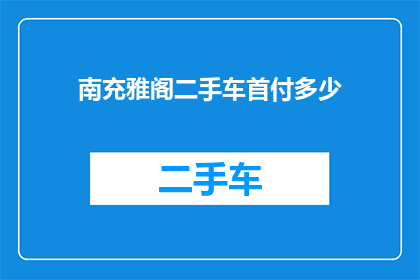 南充雅阁二手车首付多少(南充雅阁二手车的首付金额是多少？)