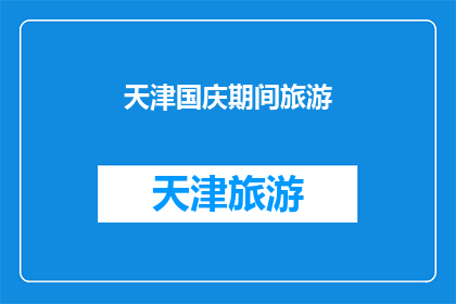 天津国庆期间旅游(天津国庆期间旅游，您是否已经规划好行程？)