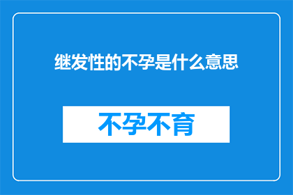 继发性的不孕是什么意思(继发性不孕是什么？探索导致不孕的非原发性原因)