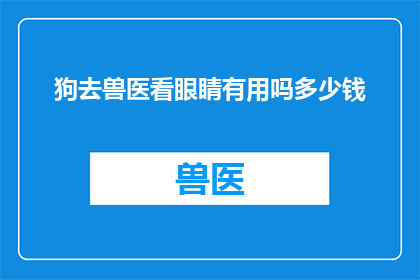 狗去兽医看眼睛有用吗多少钱(狗的眼睛健康不容忽视，去兽医那里检查是否必要？费用如何？)