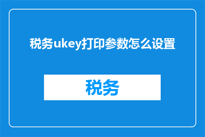 税务ukey打印参数怎么设置(如何正确设置税务UKey打印参数？)