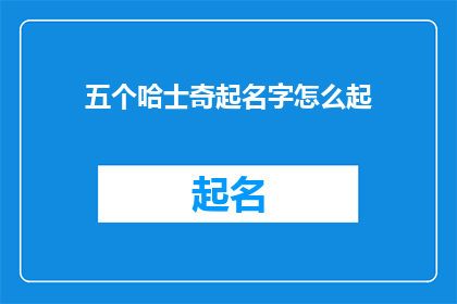 五个哈士奇起名字怎么起(如何为五只哈士奇挑选合适的名字？)