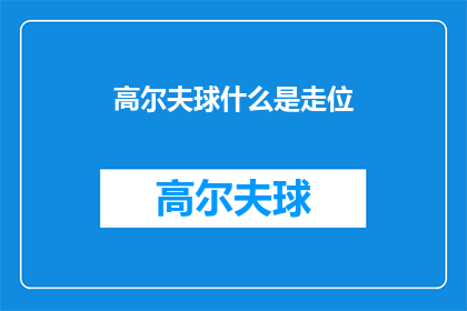 高尔夫球什么是走位(高尔夫球中走位技巧的奥秘是什么？)