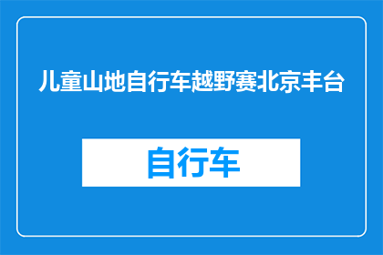 儿童山地自行车越野赛北京丰台(北京丰台区即将举办一场盛大的儿童山地自行车越野赛，你准备好迎接挑战了吗？)