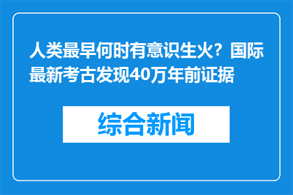 人类最早何时有意识生火？国际最新考古发现40万年前证据