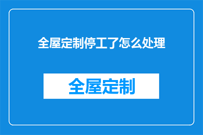 全屋定制停工了怎么处理(全屋定制项目停滞不前，我们该如何应对？)