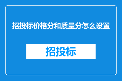 招投标价格分和质量分怎么设置(如何合理设置招投标价格与质量评分标准？)
