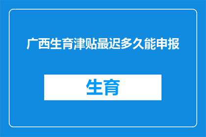 广西生育津贴最迟多久能申报(广西生育津贴申报的最后期限是什么时候？)