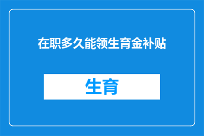 在职多久能领生育金补贴(您在职场中工作多久之后有资格领取生育金补贴？)