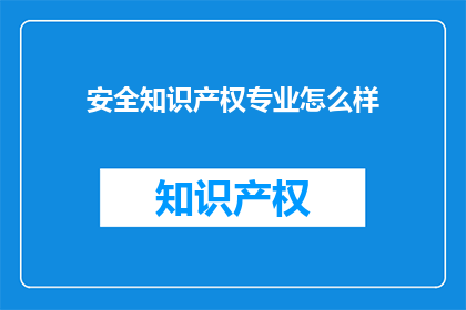 安全知识产权专业怎么样(知识产权保护的重要性：安全知识产权专业如何确保创新成果的合法利用？)
