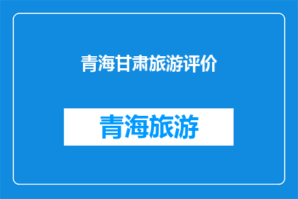 青海甘肃旅游评价(青海甘肃旅游评价：游客体验如何？)