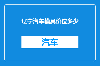 辽宁汽车模具价位多少(辽宁汽车模具的价格范围是多少？)