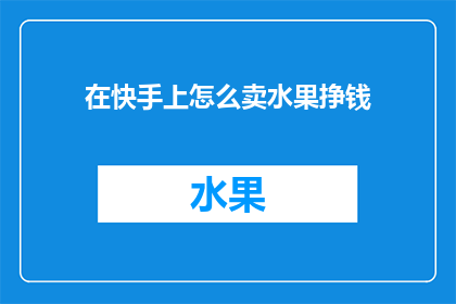 在快手上怎么卖水果挣钱(如何通过快手平台成功销售水果以实现盈利？)