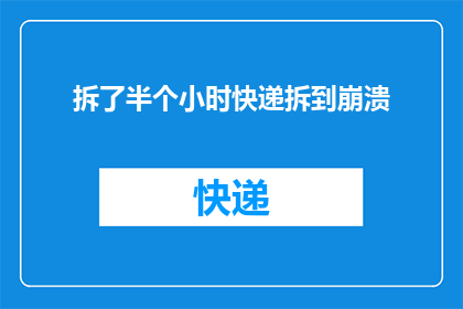 拆了半个小时快递拆到崩溃(快递包裹竟耗时半小时，拆封过程令人崩溃)