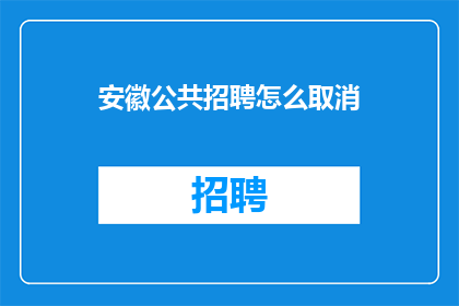 安徽公共招聘怎么取消(安徽公共招聘取消流程指南：如何操作才能顺利终止？)