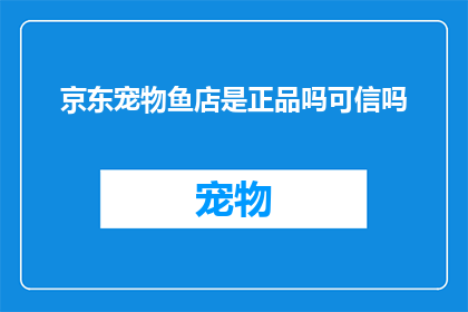 京东宠物鱼店是正品吗可信吗(京东宠物鱼店是否提供正品？可信度如何？)