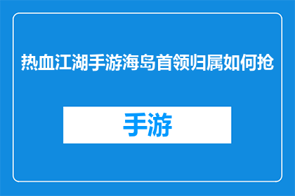热血江湖手游海岛首领归属如何抢(热血江湖手游海岛首领归属争夺战：如何巧妙抢得先机？)