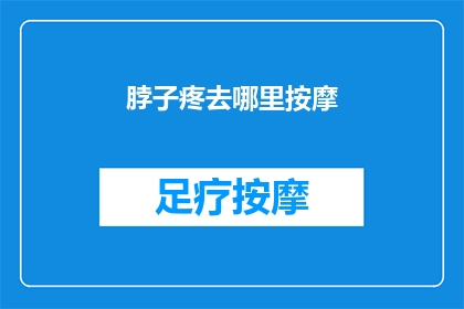 脖子疼去哪里按摩(脖子疼痛难耐，哪里的按摩能缓解不适？)