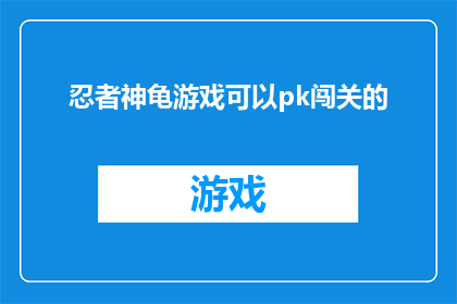 忍者神龟游戏可以pk闯关的(忍者神龟游戏能否提供PK和闯关的互动体验？)