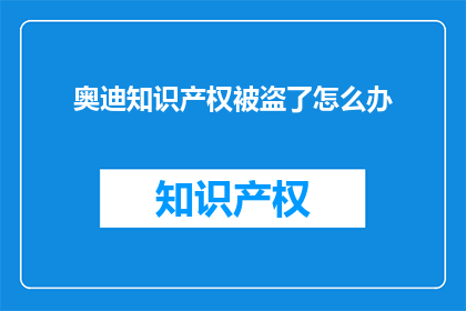 奥迪知识产权被盗了怎么办(奥迪知识产权遭遇盗用，我们应如何应对？)