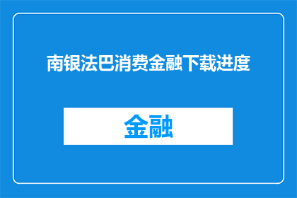 南银法巴消费金融下载进度(南银法巴消费金融的下载进度如何？)