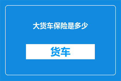 大货车保险是多少(大货车保险费用是多少？)
