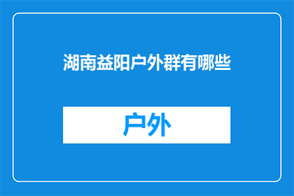 湖南益阳户外群有哪些(湖南益阳户外活动爱好者，你们知道有哪些值得加入的户外群吗？)