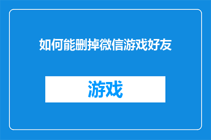 如何能删掉微信游戏好友(如何有效删除微信游戏中的好友关系？)