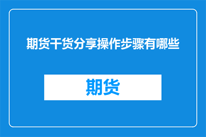 期货干货分享操作步骤有哪些(期货市场高手分享：您必须掌握的期货交易操作步骤有哪些？)