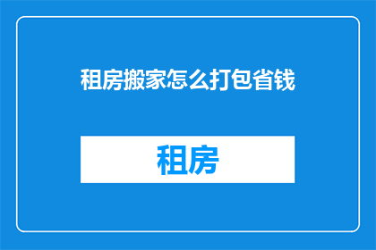 租房搬家怎么打包省钱(如何有效打包搬家以节省租房成本？)