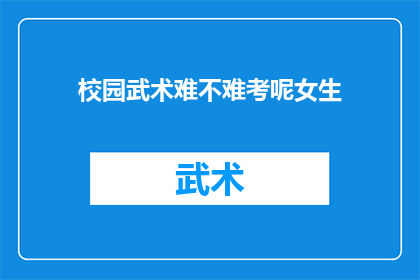 校园武术难不难考呢女生(校园武术考试难度如何？女生是否能够轻松应对？)
