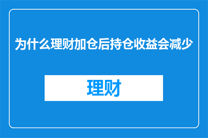 为什么理财加仓后持仓收益会减少(为什么在理财过程中进行加仓操作后，投资者的持仓收益会有所降低？)