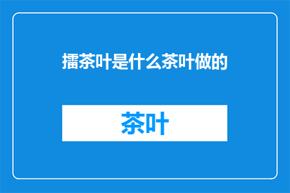 擂茶叶是什么茶叶做的(擂茶叶的制作原料是什么？)