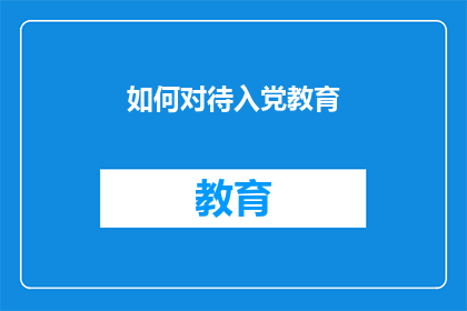 如何对待入党教育(如何正确理解并参与入党教育？)