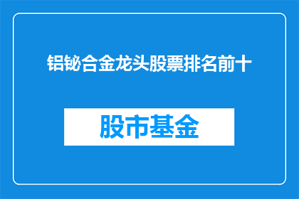 铝铋合金龙头股票排名前十(铝铋合金龙头股票排名揭晓，前十名企业究竟有何魔力？)