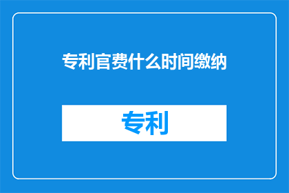 专利官费什么时间缴纳(专利官费缴纳时间：您知道何时需要支付这些费用吗？)