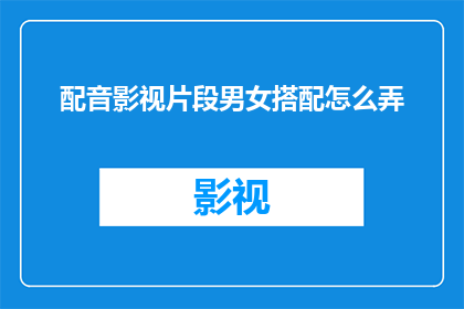 配音影视片段男女搭配怎么弄(如何巧妙搭配男女配音演员以提升影视作品的吸引力？)