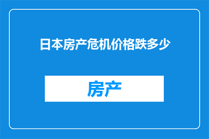 日本房产危机价格跌多少(日本房产市场面临价格暴跌，跌幅达多少？)