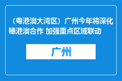 （粤港澳大湾区）广州今年将深化穗港澳合作 加强重点区域联动
