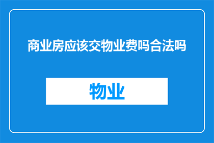 商业房应该交物业费吗合法吗(商业房产是否应缴纳物业费？其合法性如何界定？)