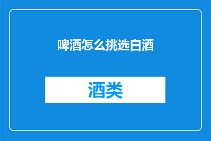 啤酒怎么挑选白酒(如何挑选适合的啤酒？白酒爱好者必知的选购指南)