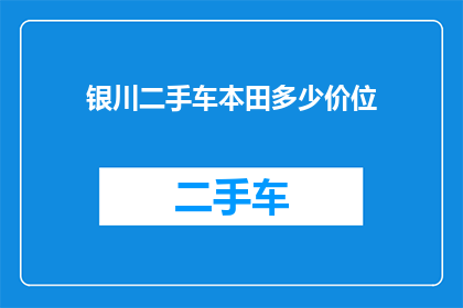 银川二手车本田多少价位(银川二手车市场本田车型的价格区间是多少？)