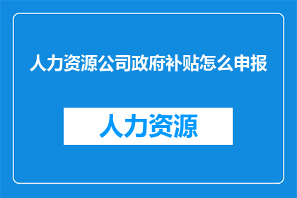 人力资源公司政府补贴怎么申报(如何正确申报政府对人力资源公司的补贴？)