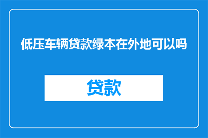 低压车辆贷款绿本在外地可以吗(是否可以在外地使用低压车辆贷款绿本？)