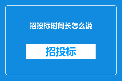 招投标时间长怎么说(招投标流程为何耗时漫长？)