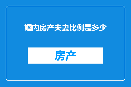 婚内房产夫妻比例是多少(夫妻共同财产比例：在婚姻关系中，房产应该如何分配？)