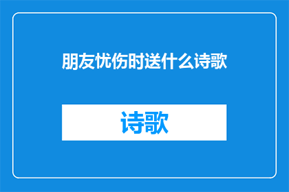 朋友忧伤时送什么诗歌(当朋友忧伤时，我们应如何用诗歌来慰藉他们的心灵？)
